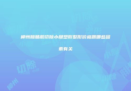 柳州腓肠肌切除小腿塑形整形价格跟哪些因素有关