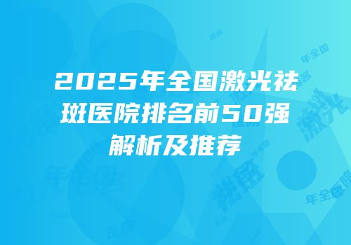 2025年全国激光祛斑医院排名前50强解析及推荐