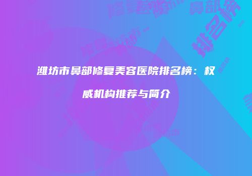 潍坊市鼻部修复美容医院排名榜：权威机构推荐与简介