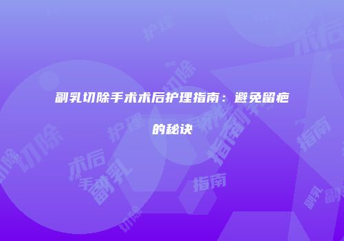 副乳切除手术术后护理指南：避免留疤的秘诀