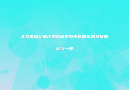 北京市玻尿酸注射抗衰老整形医院价格及医院介绍一览
