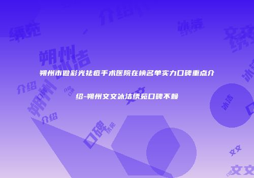 朔州市做彩光祛痘手术医院在榜名单实力口碑重点介绍-朔州文文冰洁绣苑口碑不赖