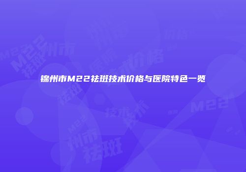 锦州市M22祛斑技术价格与医院特色一览