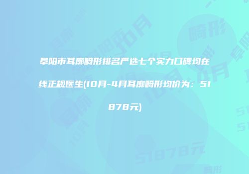 阜阳市耳廓畸形排名严选七个实力口碑均在线正规医生(10月-4月耳廓畸形均价为：51878元)