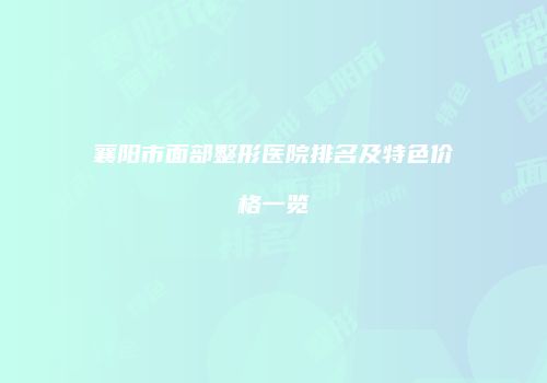 襄阳市面部整形医院排名及特色价格一览