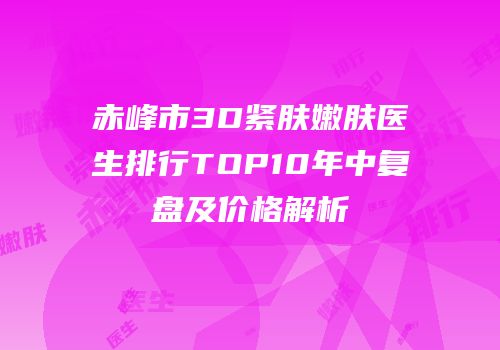 赤峰市3D紧肤嫩肤医生排行TOP10年中复盘及价格解析