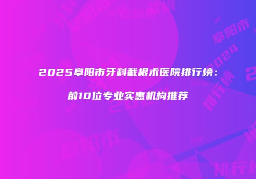 2025阜阳市牙科截根术医院排行榜：前10位专业实惠机构推荐