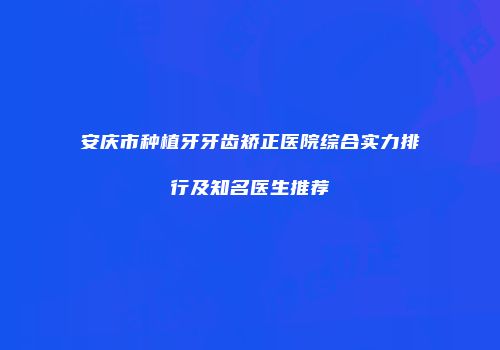 安庆市种植牙牙齿矫正医院综合实力排行及知名医生推荐