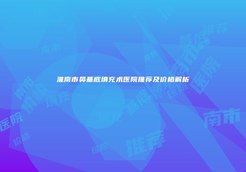 淮南市鼻基底填充术医院推荐及价格解析