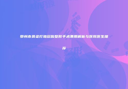 鄂州市鼻梁打玻尿酸整形手术费用解析与医院医生推荐