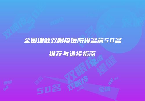 全国埋缝双眼皮医院排名前50名推荐与选择指南