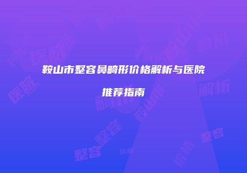 鞍山市整容鼻畸形价格解析与医院推荐指南