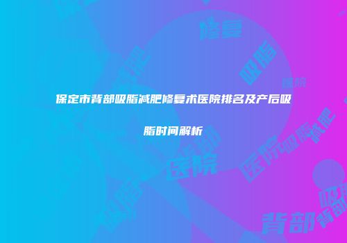 保定市背部吸脂减肥修复术医院排名及产后吸脂时间解析