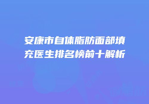 安康市自体脂肪面部填充医生排名榜前十解析