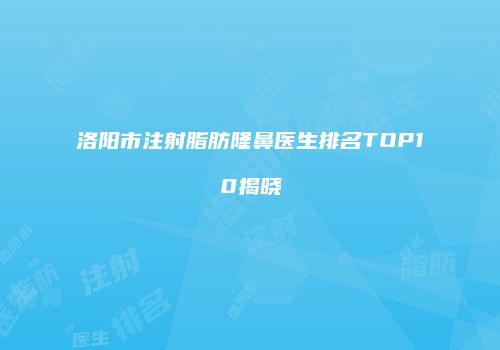 洛阳市注射脂肪隆鼻医生排名TOP10揭晓