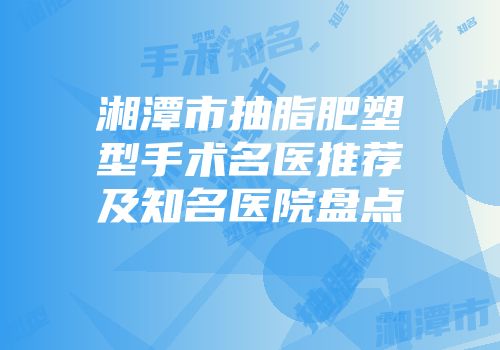 湘潭市抽脂肥塑型手术名医推荐及知名医院盘点