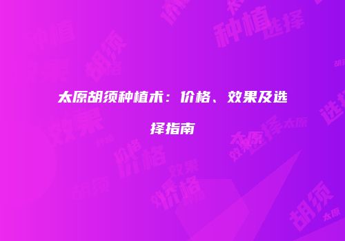 太原胡须种植术：价格、效果及选择指南