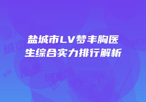 盐城市LV梦丰胸医生综合实力排行解析