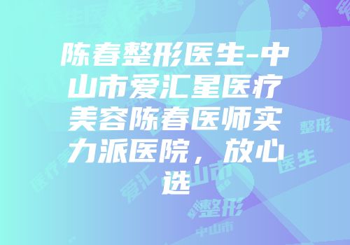 陈春整形医生-中山市爱汇星医疗美容陈春医师实力派医院，放心选