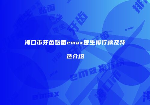 海口市牙齿贴面emax医生排行榜及特色介绍