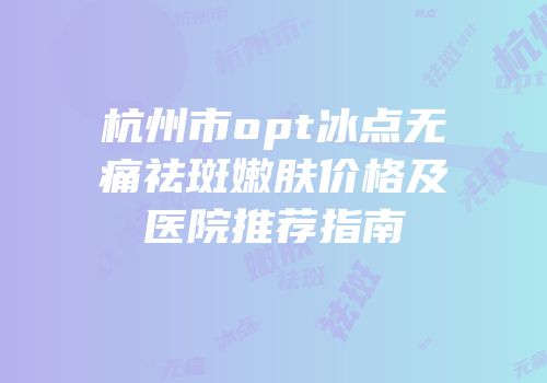 杭州市opt冰点无痛祛斑嫩肤价格及医院推荐指南