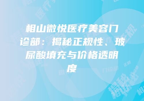 相山微悦医疗美容门诊部：揭秘正规性、玻尿酸填充与价格透明度