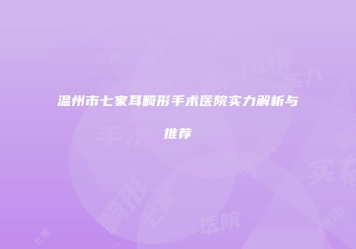 温州市七家耳畸形手术医院实力解析与推荐