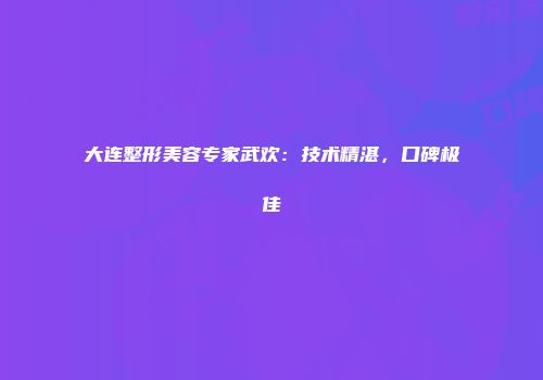 大连整形美容专家武欢：技术精湛，口碑极佳