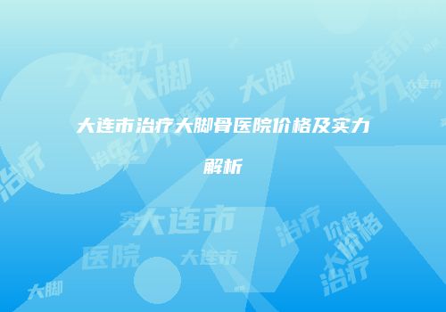 大连市治疗大脚骨医院价格及实力解析