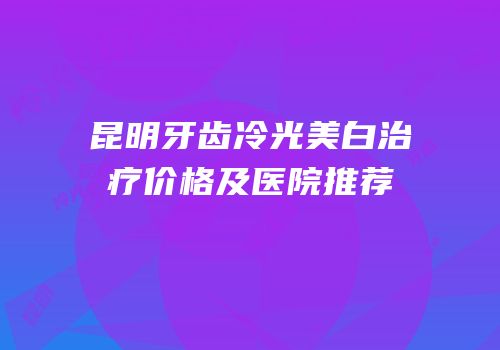 昆明牙齿冷光美白治疗价格及医院推荐