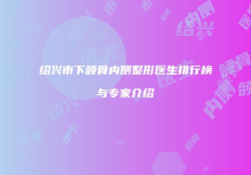 绍兴市下颌骨内侧整形医生排行榜与专家介绍
