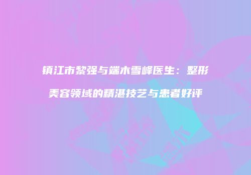 镇江市黎强与端木雪峰医生：整形美容领域的精湛技艺与患者好评
