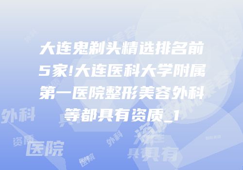 大连鬼剃头精选排名前5家!大连医科大学附属第一医院整形美容外科等都具有资质_1
