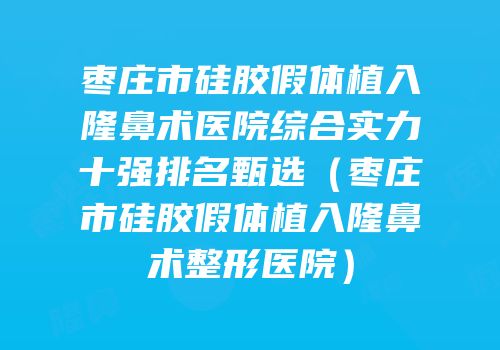 枣庄市硅胶假体植入隆鼻术医院综合实力十强排名甄选（枣庄市硅胶假体植入隆鼻术整形医院）