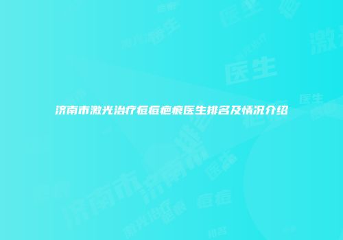 济南市激光治疗痘痘疤痕医生排名及情况介绍
