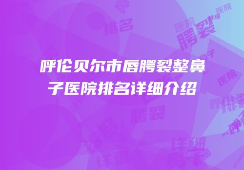 呼伦贝尔市唇腭裂整鼻子医院排名详细介绍