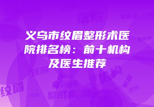 义乌市纹眉整形术医院排名榜：前十机构及医生推荐