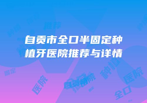 自贡市全口半固定种植牙医院推荐与详情
