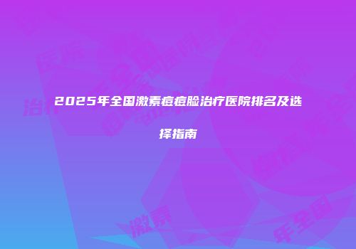 2025年全国激素痘痘脸治疗医院排名及选择指南