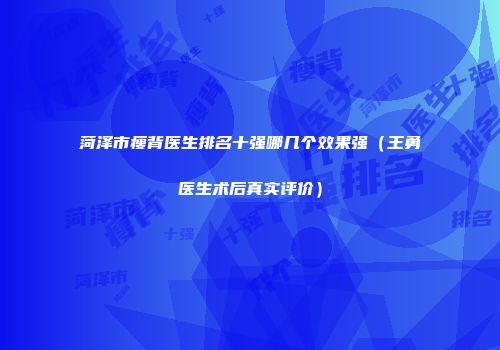 菏泽市瘦背医生排名十强哪几个效果强（王勇医生术后真实评价）