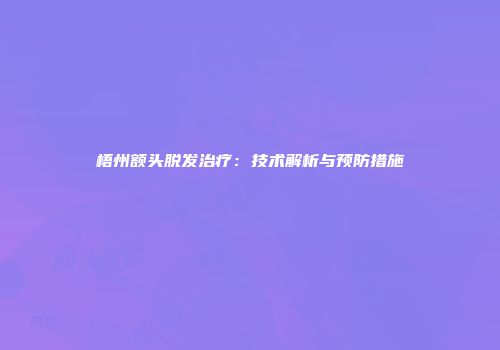 梧州额头脱发治疗：技术解析与预防措施