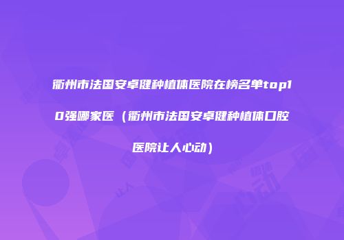 衢州市法国安卓健种植体医院在榜名单top10强哪家医（衢州市法国安卓健种植体口腔医院让人心动）