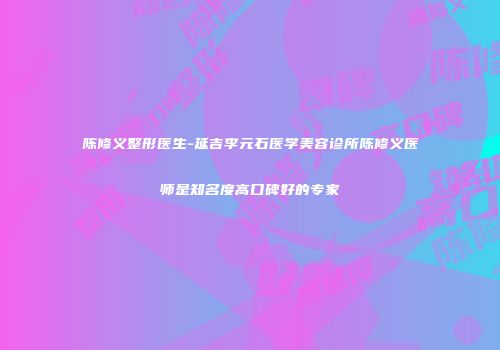 陈修义整形医生-延吉李元石医学美容诊所陈修义医师是知名度高口碑好的专家