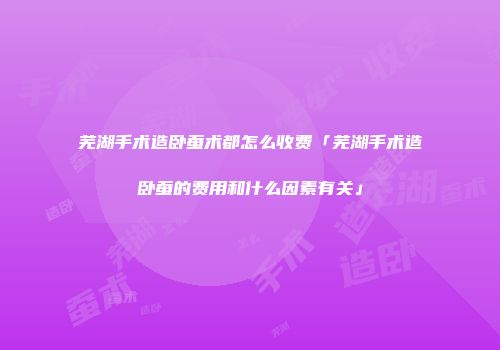 芜湖手术造卧蚕术都怎么收费「芜湖手术造卧蚕的费用和什么因素有关」