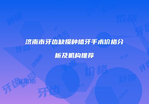 济南市牙齿缺损种植牙手术价格分析及机构推荐