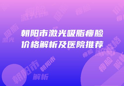 朝阳市激光吸脂瘦脸价格解析及医院推荐