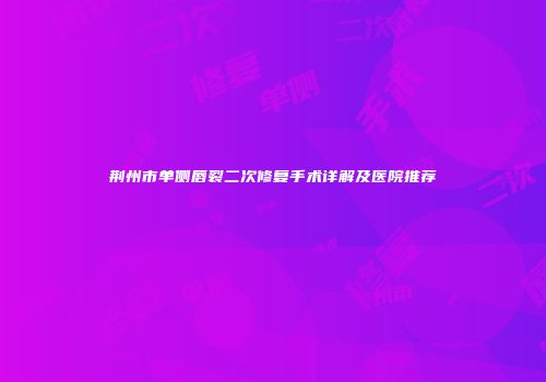 荆州市单侧唇裂二次修复手术详解及医院推荐
