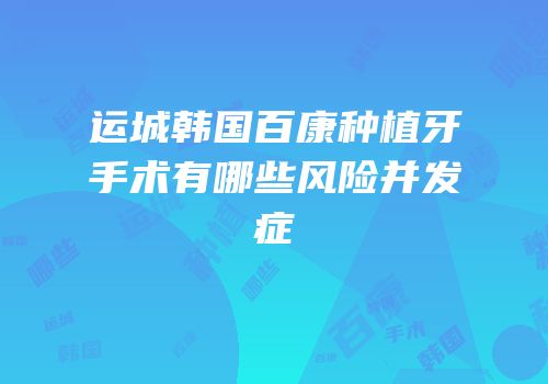 运城韩国百康种植牙手术有哪些风险并发症