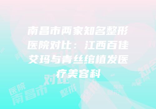 南昌市两家知名整形医院对比：江西百佳艾玛与青丝绾植发医疗美容科