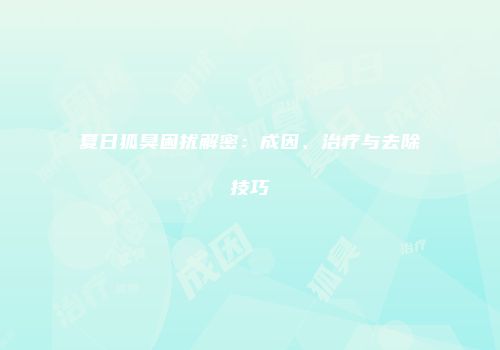 夏日狐臭困扰解密：成因、治疗与去除技巧